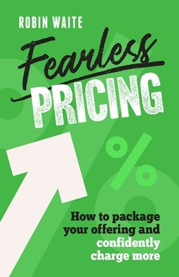 Fearless Pricing: How to Package Your Offering and Confidently Charge More by Waite, Robin