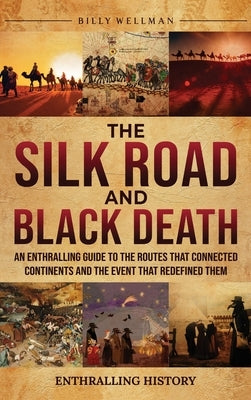 The Silk Road and Black Death: An Enthralling Guide to the Routes That Connected Continents and the Event That Redefined Them by Wellman, Billy