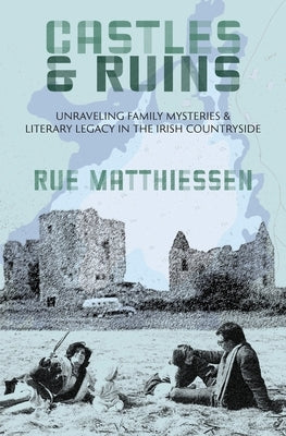 Castles & Ruins: Unraveling Family Mysteries & Literary Legacy in the Irish Countryside by Matthiessen, Rue
