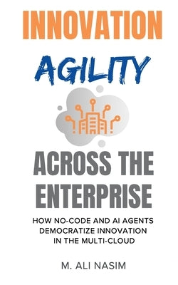Innovation Agility Across the Enterprise: How No-Code and AI Agents Democratize Innovation in the Multi-Cloud by Nasim, M. Ali
