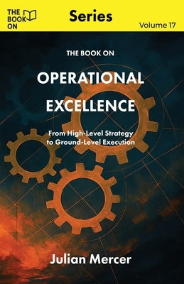 The Book On Operational Excellence: From High-Level Strategy to Ground-Level Execution by Mercer, Julian