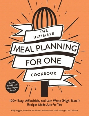 The Ultimate Meal Planning for One Cookbook: 100+ Easy, Affordable, and Low-Waste (High-Taste!) Recipes Made Just for You by Jaggers, Kelly