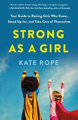 Strong as a Girl: Your Guide to Raising Girls Who Know, Stand Up For, and Take Care of Themselves by Rope, Kate