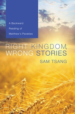 Right Kingdom, Wrong Stories: A Backward Reading of Matthew's Parables by Tsang, Sam