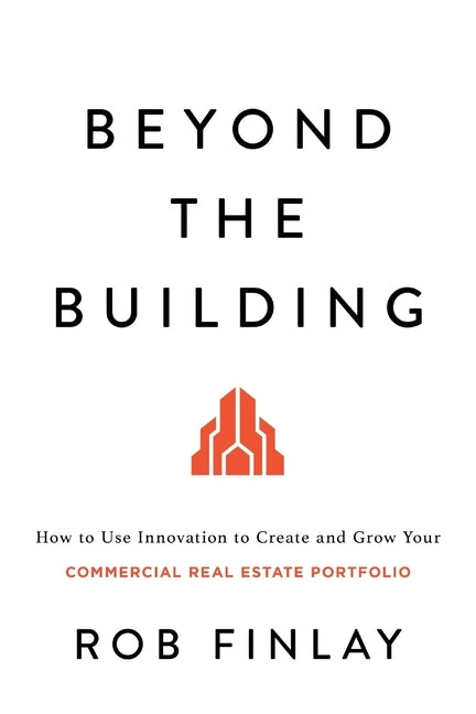 Beyond the Building: How to Use Innovation to Create and Grow Your Commercial Real Estate Portfolio by Finlay, Rob