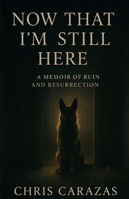 Now That I'm Still Here: A Memoir of Ruin and Resurrection by Carazas, Christopher