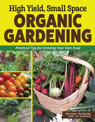 High Yield, Small Space Organic Gardening: Practical Tips for Growing Your Own Food by Wilhelmi, Christy