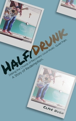 Half/Drunk: Striking the Chords of Recovery - Loud Music. Quiet Pain. A Story of Redemption. by Hugh, Clyde