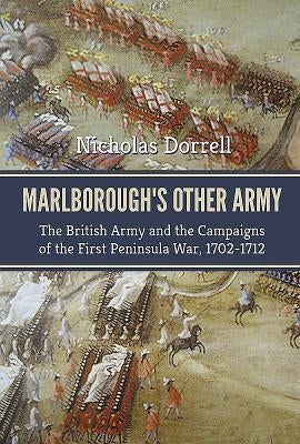 Marlborough's Other Army: The British Army and the Campaigns of the First Peninsular War, 1702-1712 by Dorrell, Nicholas