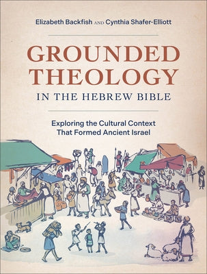 Grounded Theology in the Hebrew Bible: Exploring the Cultural Context That Formed Ancient Israel by Backfish, Elizabeth