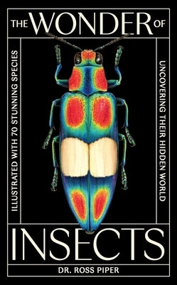 The Wonder of Insects: Uncovering Their Hidden World: Fully Illustrated with 70 Stunning Species by Piper, Ross