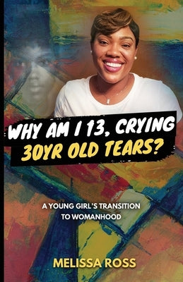 Why Am I 13, Crying 30 Year Old Tears?: A Young Girl's Transition To Womanhood by Ross, Melissa
