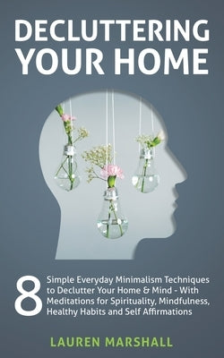 Decluttering Your Home: 8 Simple Everyday Minimalism Techniques to Declutter Your Home & Mind - With Meditations for Spirituality, Mindfulness, Health by Marshall, Lauren