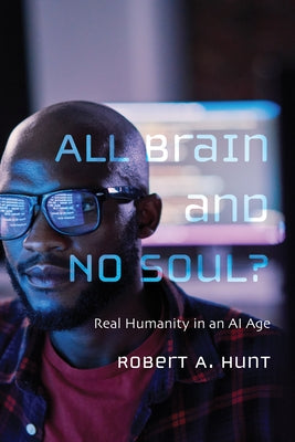 All Brain and No Soul?: Real Humanity in an AI Age by Hunt, Robert A.