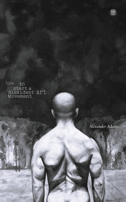 How to Start a Dissident Art Movement by Adams, Alexander