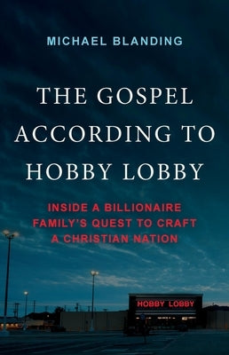 The Gospel According to Hobby Lobby: Inside a Billionaire Family's Quest to Craft a Christian Nation by Blanding, Michael