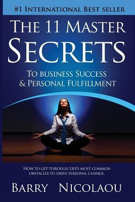 The 11 Master Secrets To Business Success & Personal Fulfilment: How To Get Through Life's Most Common Obstacles To Drive Personal Change by Nicolaou, Barry