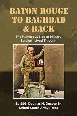 Baton Rouge to Baghdad and Back: The Humorous Side of Military Service I Lived Through by Ducote Us Army Ret, Ssg Douglas M., Sr.