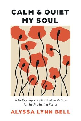 Calm and Quiet My Soul: A Holistic Approach to Spiritual Care for the Mothering Pastor by Bell, Alyssa Lynn