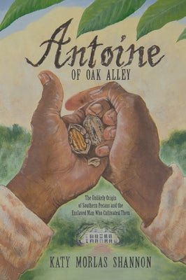 Antoine of Oak Alley: The Unlikely Origin of Southern Pecans and the Enslaved Man Who Cultivated Them by Shannon, Katy Morlas