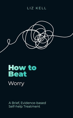 How to Beat Worry: A Brief, Evidence-Based Self-Help Treatment by Kell, Liz