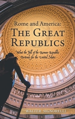 Rome and America: The Great Republics: What The Fall Of The Roman Republic Portends For The United States by Signorelli, Walter