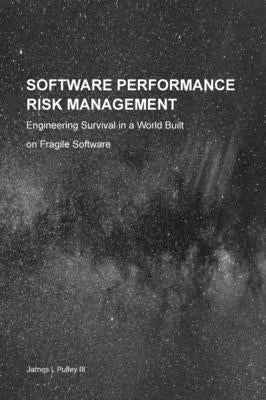 Software Performance Risk Management: Engineering Survival in a World Built on Fragile Software by Pulley, James L.