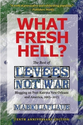 What Fresh Hell?: The Best of Levees Not War: Blogging on Post-Katrina New Orleans and America, 2005-2015 by Laflaur, Mark