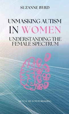 Unmasking Autism in Women: Understanding the Female Spectrum by Byrd, Suzanne