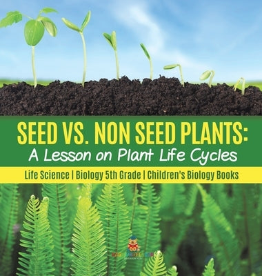 Seed vs. Non Seed Plants A Lesson on Plant Life Cycles Life Science Biology 5th Grade Children's Biology Books by Baby Professor