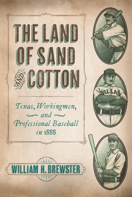 The Land of Sand and Cotton: Texas, Workingmen, and Professional Baseball in 1888 by Brewster, William H.