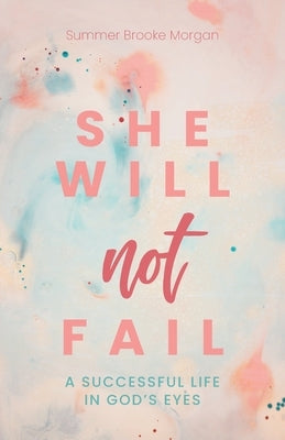 She Will Not Fail: A Successful Life in God's Eyes by Morgan, Summer Brooke