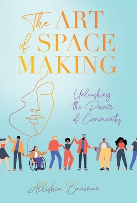 The Art of Space Making: Unleashing the Power of Community by Bauman, Allishia