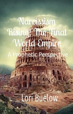 Narcissism Rising! The Final World Empire: A Prophetic Perspective by Buelow, Lori K.