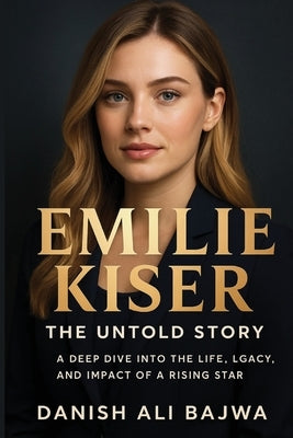 Emilie Kiser: A Deep Dive into the Life, Legacy, and Impact of a Rising Star by Bajwa, Danish Ali