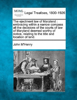 The Ejectment Law of Maryland: Embracing Within a Narrow Compass All the Decisions of the Courts of Law of Maryland Deemed Worthy of Notice, Relating by M'Henry, John