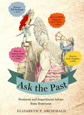 Ask the Past: Pertinent and Impertinent Advice from Yesteryear by Archibald, Elizabeth P.