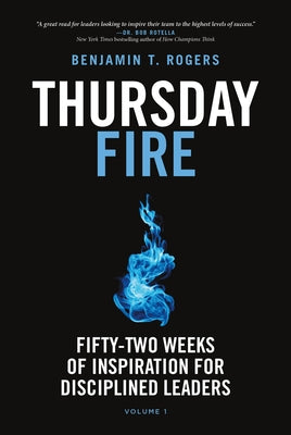 Thursday Fire: Fifty-Two Weeks of Inspiration for Disciplined Leaders (Volume 1) by Rogers, Benjamin T.