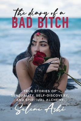 The Diary of a Bad Bitch: True Stories of Sensuality, Self-Discovery, and Spiritual Alchemy by AshÃ©, Selene