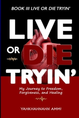 Live or Die Tryin': My Journey to Freedom Forgiveness and Healing by Ammi, Yahkhahnahn