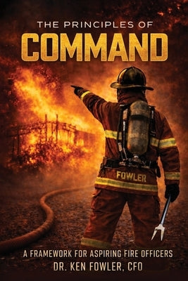 The Principles of COMMAND: A Framework for Aspiring Fire Officers by Fowler, Ken