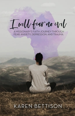 I Will Fear No Evil: A Missionary's Faith Journey Through Fear, Anxiety, Depression, and Trauma by Bettison, Karen