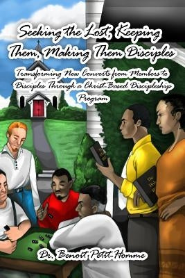 Seeking the Lost, Keeping Them, Making Them Disciples: Transforming New Converts from Members to Disciples Through a Christ-Based Discipleship Program by Petit-Homme, Benoit