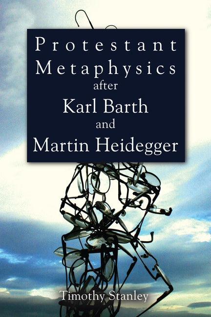 Protestant Metaphysics after Karl Barth and Martin Heidegger by Stanley, Timothy