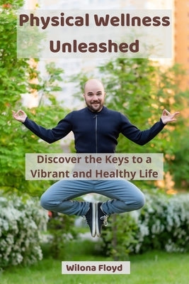 Physical Wellness Unleashed: Discover the Keys to a Vibrant and Healthy Life by Floyd, Wilona