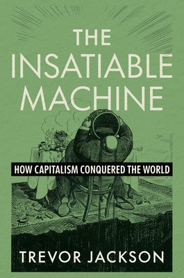 The Insatiable Machine: How Capitalism Conquered the World by Jackson, Trevor