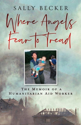Where Angels Fear to Tread: The Memoir of a Humanitarian Aid Worker by Becker, Sally