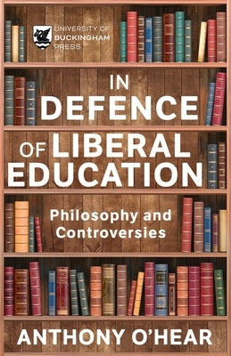 In Defence of Liberal Education: Philosophy and Controversies by O'Hear, Anthony