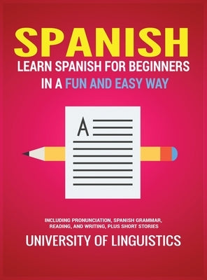 Spanish: Learn Spanish for Beginners in a Fun and Easy Way Including Pronunciation, Spanish Grammar, Reading, and Writing, Plus Short Stories by Linguistics, University of