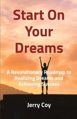 Start On Your Dreams: A Revolutionary Roadmap to Realizing Dreams and Achieving Success by Coy, Jerry